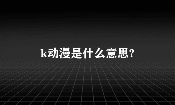 k动漫是什么意思?