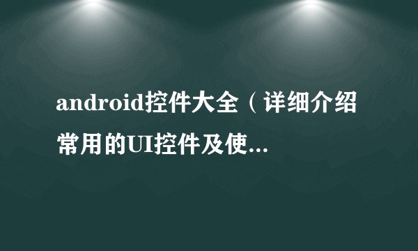 android控件大全（详细介绍常用的UI控件及使用方法）
