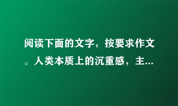 阅读下面的文字，按要求作文。人类本质上的沉重感，主要源自责任、期盼和压力。因而，承受便是生命的一种