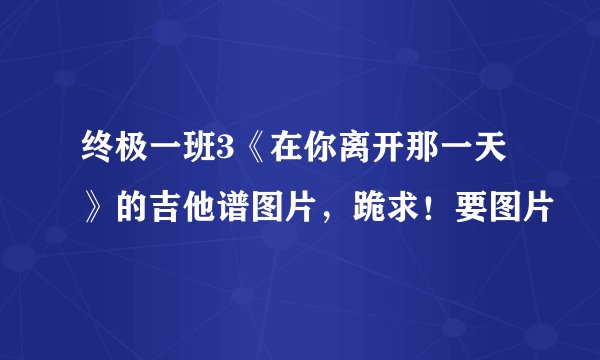 终极一班3《在你离开那一天》的吉他谱图片，跪求！要图片