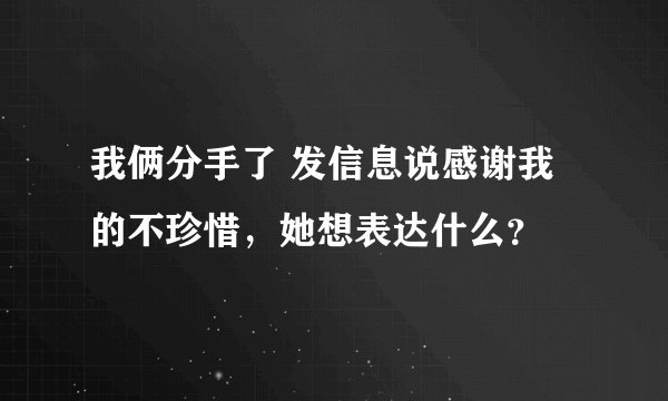 我俩分手了 发信息说感谢我的不珍惜，她想表达什么？