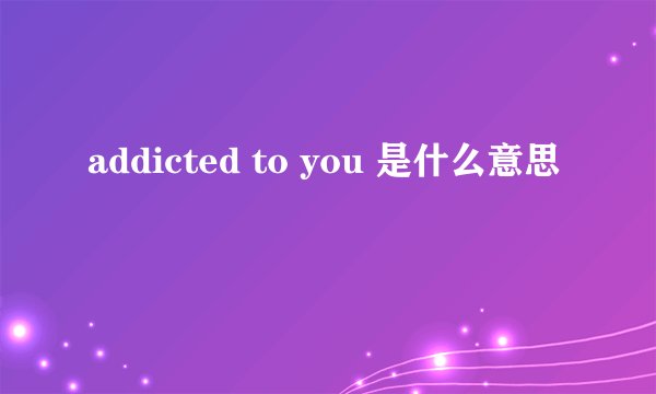 addicted to you 是什么意思