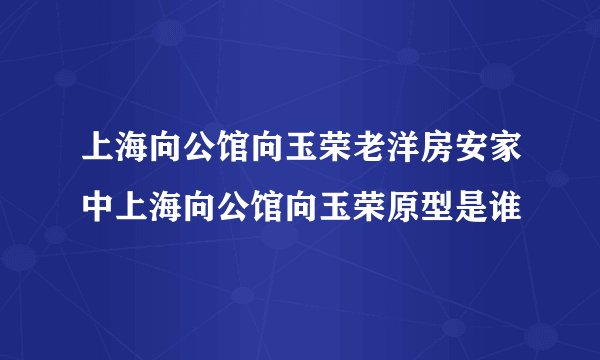 上海向公馆向玉荣老洋房安家中上海向公馆向玉荣原型是谁
