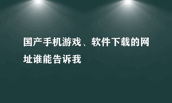 国产手机游戏、软件下载的网址谁能告诉我