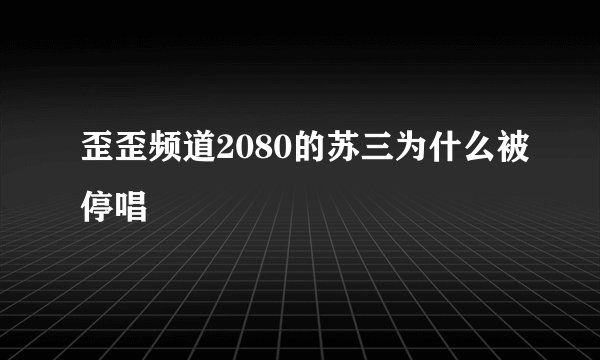 歪歪频道2080的苏三为什么被停唱