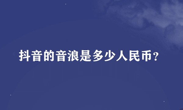 抖音的音浪是多少人民币？