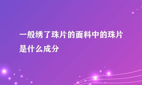 一般绣了珠片的面料中的珠片是什么成分