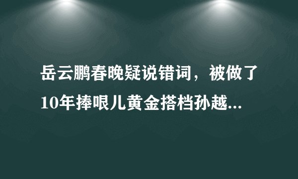 岳云鹏春晚疑说错词，被做了10年捧哏儿黄金搭档孙越巧妙化解！