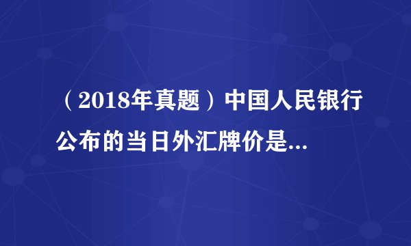 （2018年真题）中国人民银行公布的当日外汇牌价是（ ）。