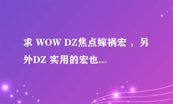 求 WOW DZ焦点嫁祸宏 ，另外DZ 实用的宏也帮我做下。谢谢！