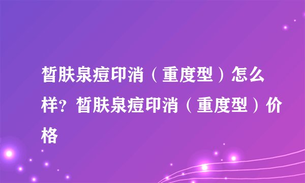皙肤泉痘印消（重度型）怎么样？皙肤泉痘印消（重度型）价格