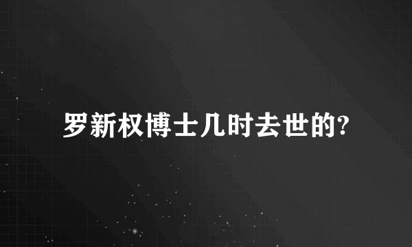 罗新权博士几时去世的?