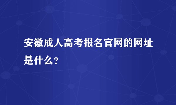 安徽成人高考报名官网的网址是什么？