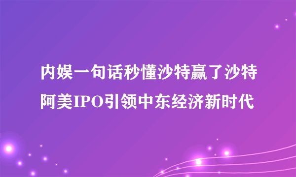 内娱一句话秒懂沙特赢了沙特阿美IPO引领中东经济新时代