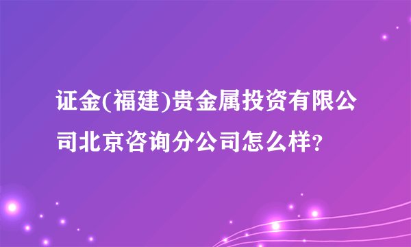 证金(福建)贵金属投资有限公司北京咨询分公司怎么样？