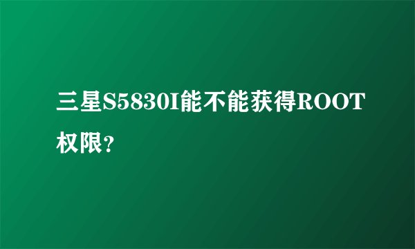 三星S5830I能不能获得ROOT权限？