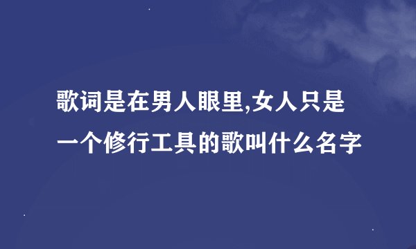 歌词是在男人眼里,女人只是一个修行工具的歌叫什么名字