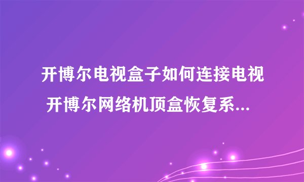 开博尔电视盒子如何连接电视 开博尔网络机顶盒恢复系统方法-搜狗输入法