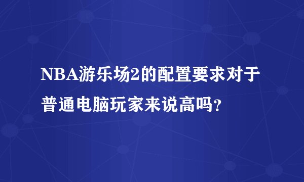 NBA游乐场2的配置要求对于普通电脑玩家来说高吗？