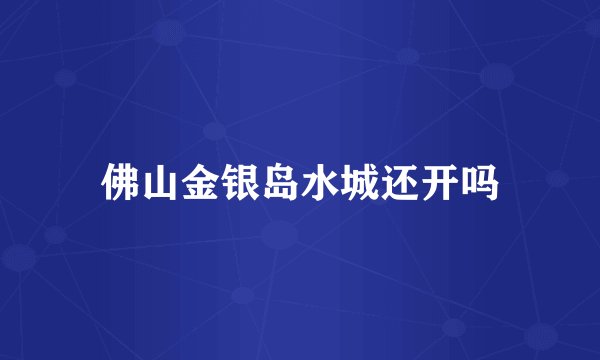 佛山金银岛水城还开吗