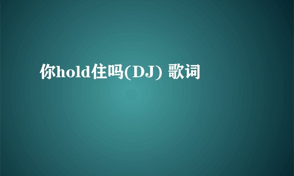 你hold住吗(DJ) 歌词