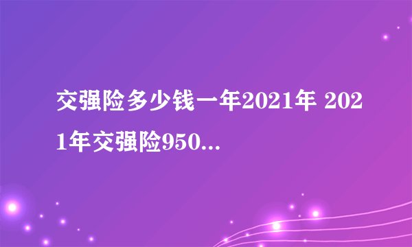 交强险多少钱一年2021年 2021年交强险950元 费用由两部分组成