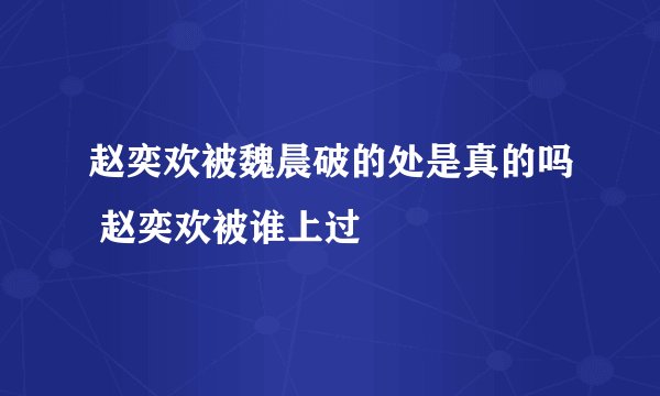 赵奕欢被魏晨破的处是真的吗 赵奕欢被谁上过