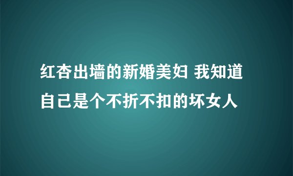 红杏出墙的新婚美妇 我知道自己是个不折不扣的坏女人
