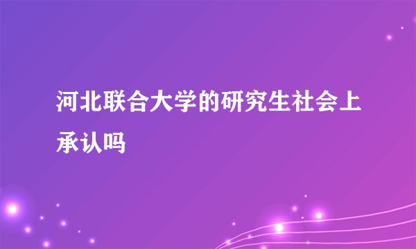 河北联合大学的研究生社会上承认吗