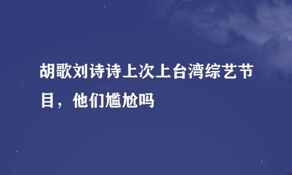 胡歌刘诗诗上次上台湾综艺节目，他们尴尬吗
