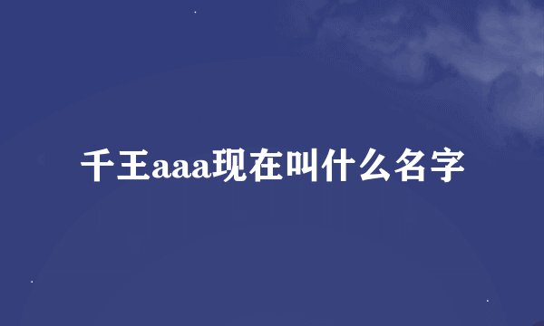 千王aaa现在叫什么名字