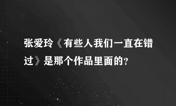 张爱玲《有些人我们一直在错过》是那个作品里面的？