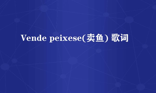 Vende peixese(卖鱼) 歌词