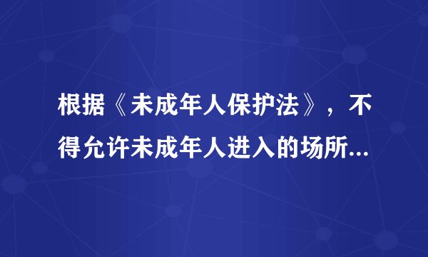 根据《未成年人保护法》，不得允许未成年人进入的场所有（ ）。