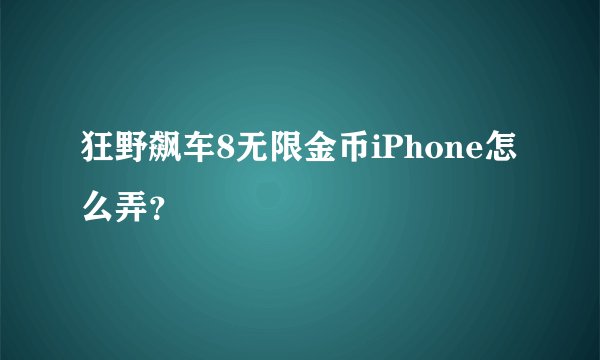 狂野飙车8无限金币iPhone怎么弄？