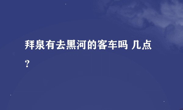 拜泉有去黑河的客车吗 几点？