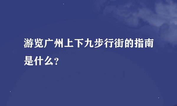 游览广州上下九步行街的指南是什么？