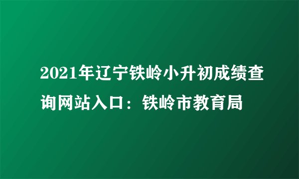 2021年辽宁铁岭小升初成绩查询网站入口：铁岭市教育局