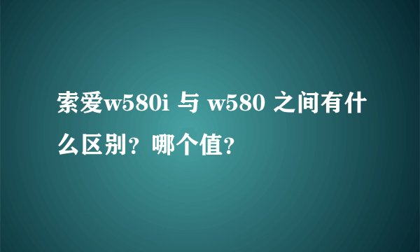 索爱w580i 与 w580 之间有什么区别？哪个值？