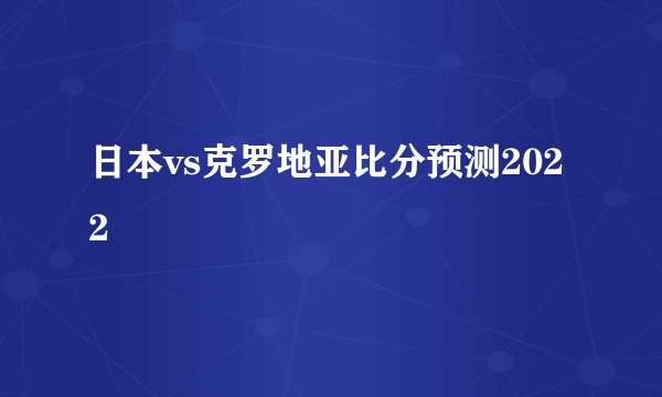 日本vs克罗地亚比分预测2022