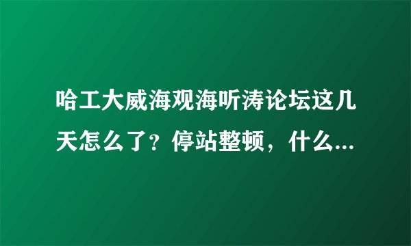 哈工大威海观海听涛论坛这几天怎么了？停站整顿，什么意思，求解！！谢谢！！！
