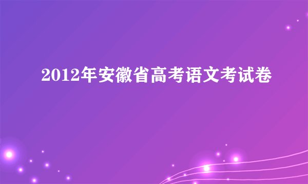 2012年安徽省高考语文考试卷