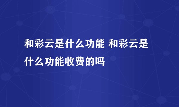 和彩云是什么功能 和彩云是什么功能收费的吗