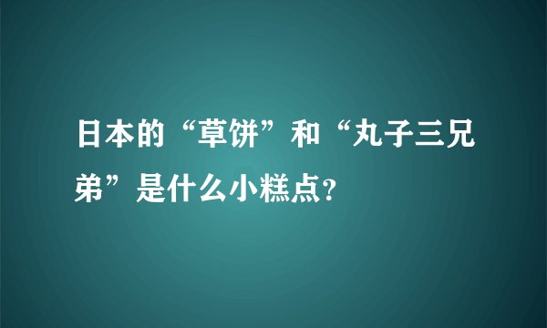 日本的“草饼”和“丸子三兄弟”是什么小糕点？