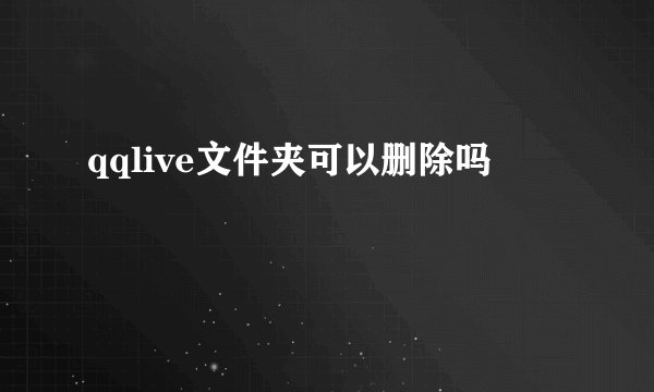 qqlive文件夹可以删除吗