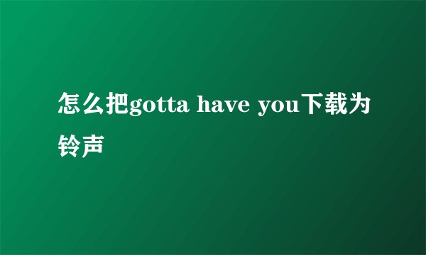 怎么把gotta have you下载为铃声
