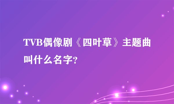 TVB偶像剧《四叶草》主题曲叫什么名字？