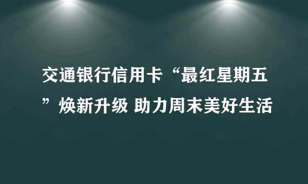 交通银行信用卡“最红星期五”焕新升级 助力周末美好生活