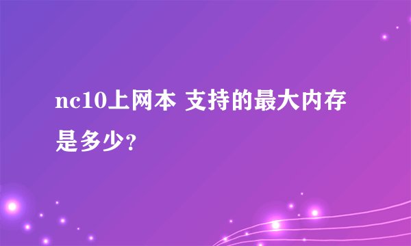 nc10上网本 支持的最大内存是多少？