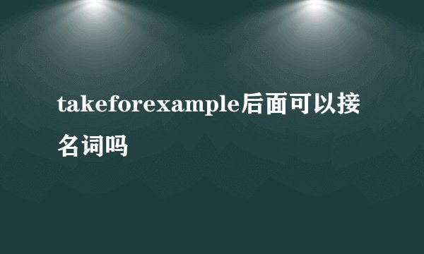 takeforexample后面可以接名词吗
